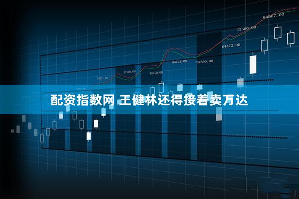 配资指数网 王健林还得接着卖万达