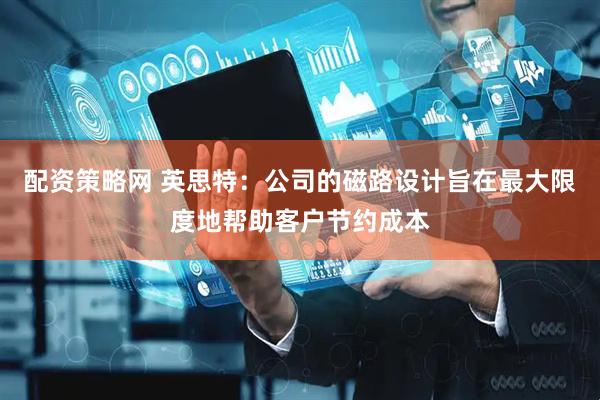 配资策略网 英思特：公司的磁路设计旨在最大限度地帮助客户节约成本