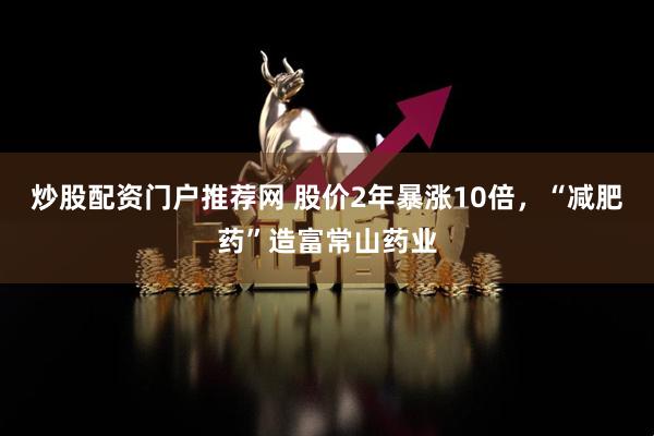 炒股配资门户推荐网 股价2年暴涨10倍，“减肥药”造富常山药业