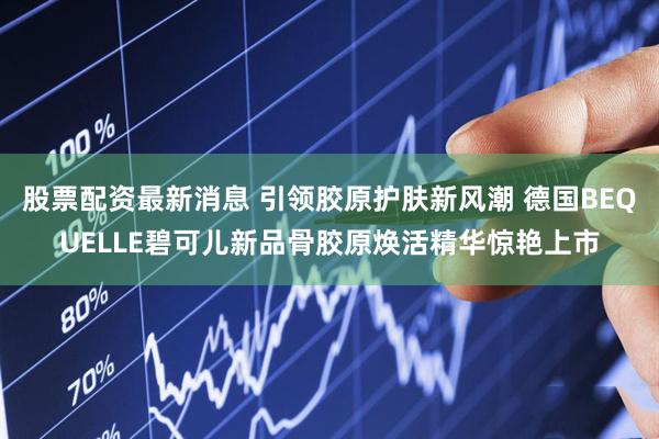 股票配资最新消息 引领胶原护肤新风潮 德国BEQUELLE碧可儿新品骨胶原焕活精华惊艳上市