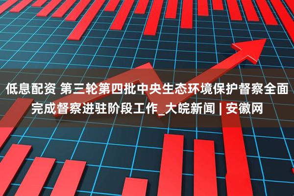低息配资 第三轮第四批中央生态环境保护督察全面完成督察进驻阶段工作_大皖新闻 | 安徽网