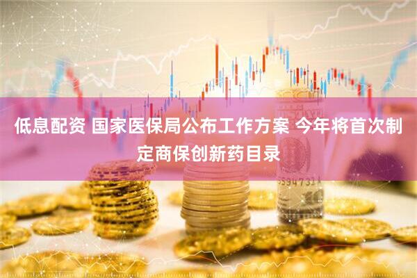 低息配资 国家医保局公布工作方案 今年将首次制定商保创新药目录