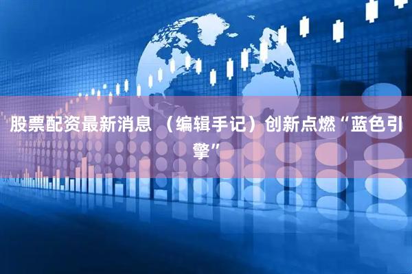 股票配资最新消息 （编辑手记）创新点燃“蓝色引擎”