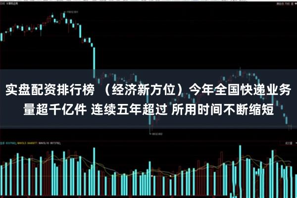 实盘配资排行榜 （经济新方位）今年全国快递业务量超千亿件 连续五年超过 所用时间不断缩短
