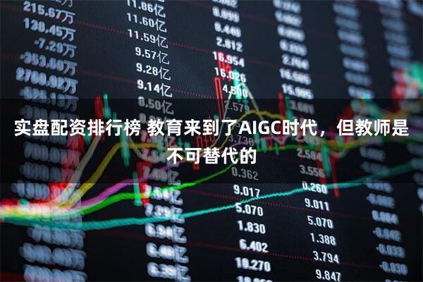 实盘配资排行榜 教育来到了AIGC时代，但教师是不可替代的