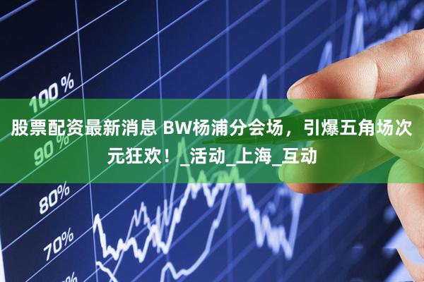 股票配资最新消息 BW杨浦分会场，引爆五角场次元狂欢！_活动_上海_互动