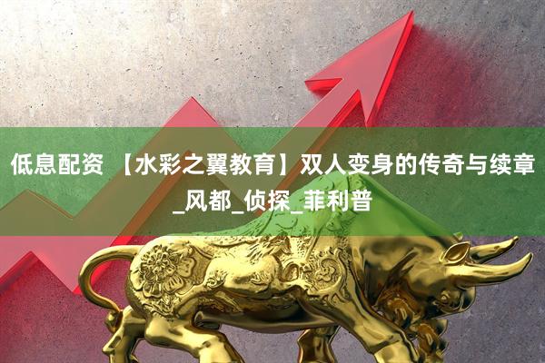 低息配资 【水彩之翼教育】双人变身的传奇与续章_风都_侦探_菲利普