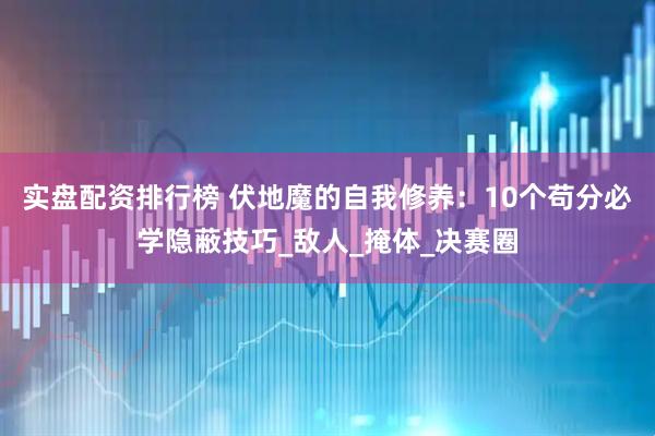 实盘配资排行榜 伏地魔的自我修养：10个苟分必学隐蔽技巧_敌人_掩体_决赛圈