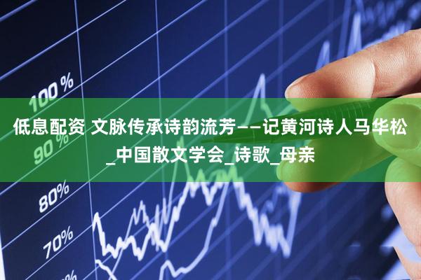 低息配资 文脉传承诗韵流芳——记黄河诗人马华松_中国散文学会_诗歌_母亲