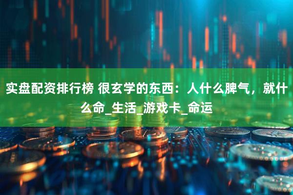 实盘配资排行榜 很玄学的东西：人什么脾气，就什么命_生活_游戏卡_命运