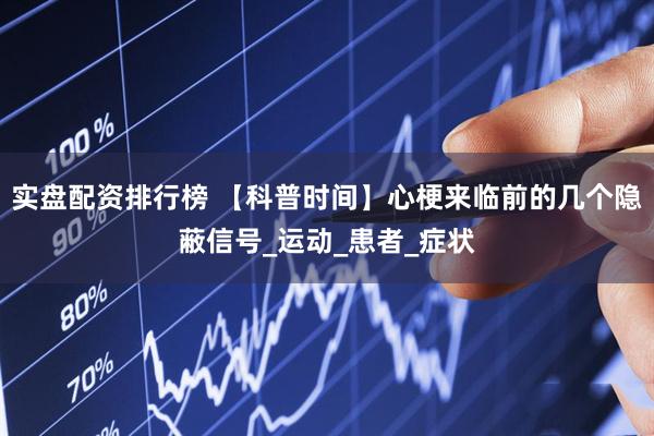 实盘配资排行榜 【科普时间】心梗来临前的几个隐蔽信号_运动_患者_症状