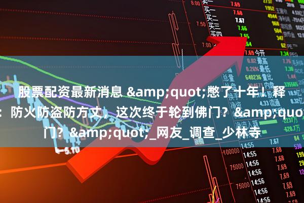 股票配资最新消息 "憋了十年！释永信被查引爆神评论：防火防盗防方丈，这次终于轮到佛门？"_网友_调查_少林寺