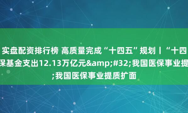 实盘配资排行榜 高质量完成“十四五”规划丨“十四五”医保基金支出12.13万亿元 我国医保事业提质扩面
