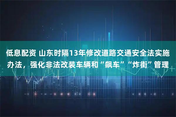 低息配资 山东时隔13年修改道路交通安全法实施办法，强化非法改装车辆和“飙车”“炸街”管理