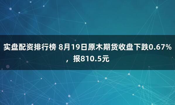 实盘配资排行榜 8月19日原木期货收盘下跌0.67%，报810.5元