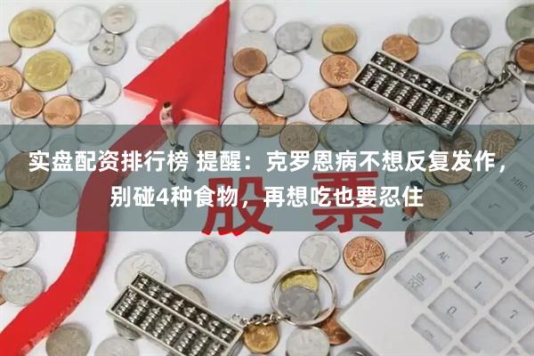 实盘配资排行榜 提醒：克罗恩病不想反复发作，别碰4种食物，再想吃也要忍住