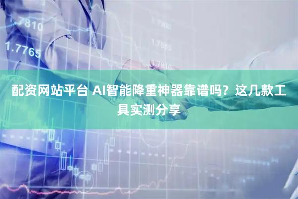 配资网站平台 AI智能降重神器靠谱吗？这几款工具实测分享
