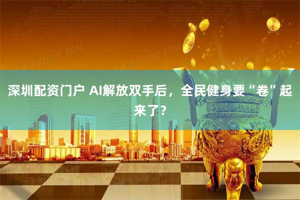 深圳配资门户 AI解放双手后，全民健身要“卷”起来了？